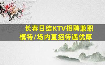 长春日结KTV招聘兼职模特/场内直招待遇优厚